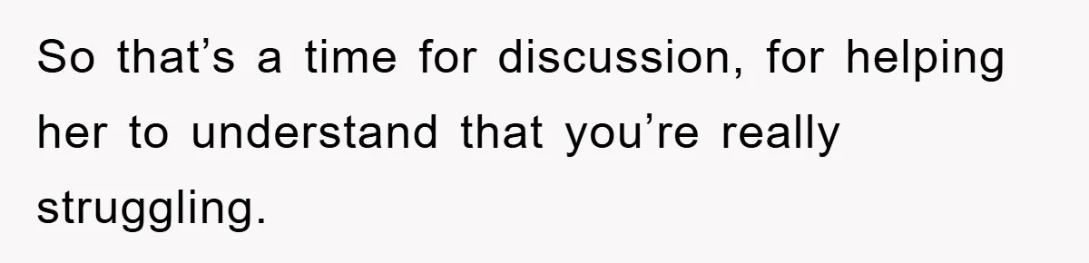 So that’s a time for discussion, for helping her to understand that you’re really struggling.