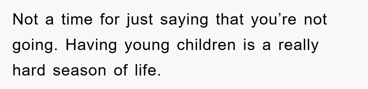 Not a time for just saying that you’re not going. Having young children is a really hard season of life.