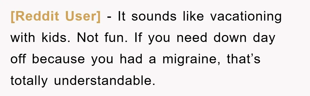 [Reddit User] − It sounds like vacationing with kids. Not fun. If you need down day off because you had a migraine, that’s totally understandable.