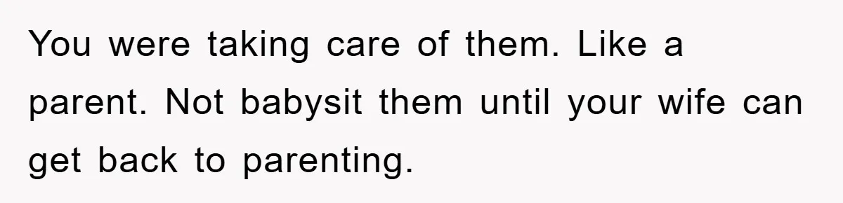 You were taking care of them. Like a parent. Not babysit them until your wife can get back to parenting.