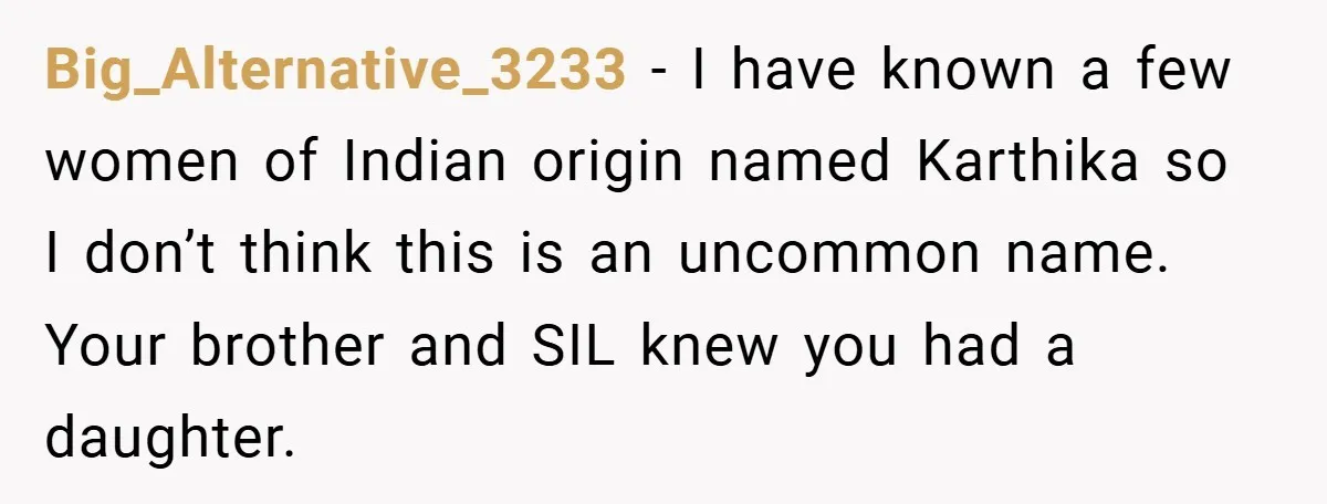 Brother Accused of Deliberately Stealing Deceased Niece's Name Big_Alternative_3233 - I have known a few women of Indian origin named Karthika so I don’t think this is an uncommon name. Your brother and SIL knew you had a...