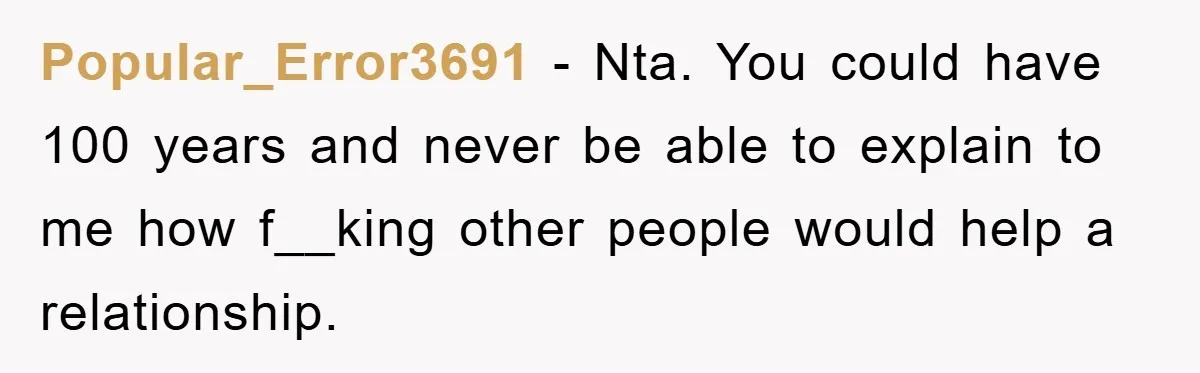 Popular_Error3691 − Nta. You could have 100 years and never be able to explain to me how f__king other people would help a relationship.