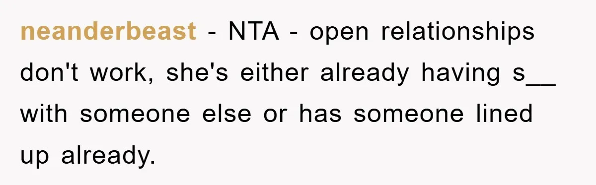 neanderbeast − NTA - open relationships don't work, she's either already having s__ with someone else or has someone lined up already.