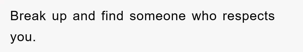 Break up and find someone who respects you.