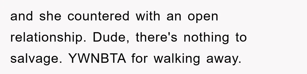 and she countered with an open relationship. Dude, there's nothing to salvage. YWNBTA for walking away.