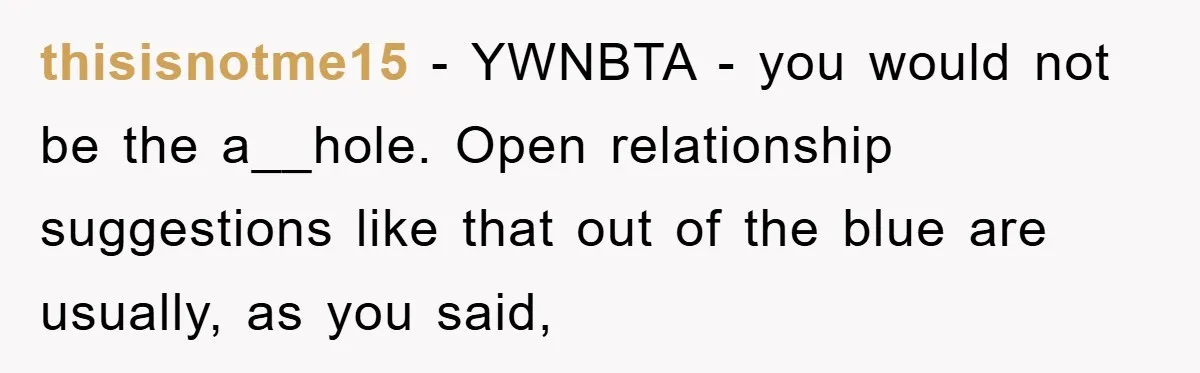 thisisnotme15 − YWNBTA - you would not be the a__hole. Open relationship suggestions like that out of the blue are usually, as you said,