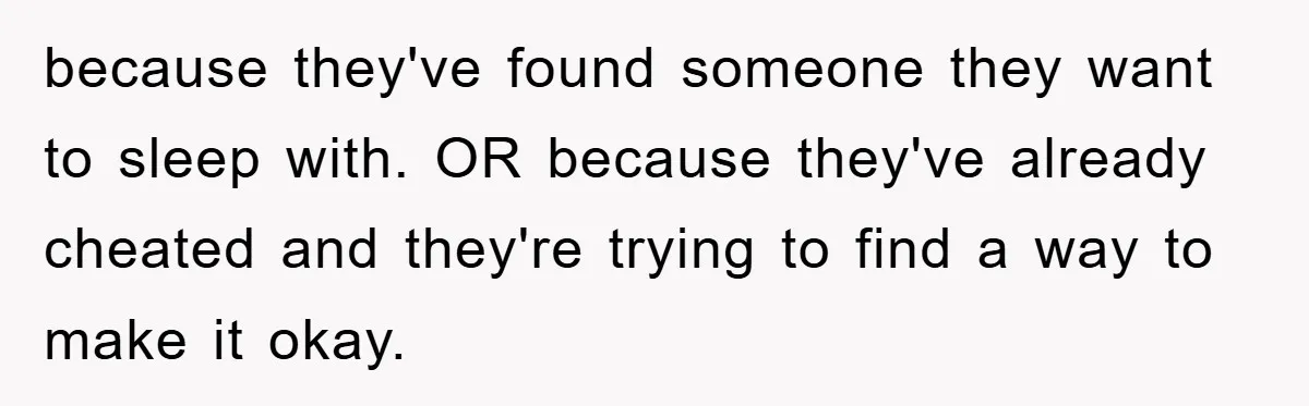 because they've found someone they want to sleep with. OR because they've already cheated and they're trying to find a way to make it okay.
