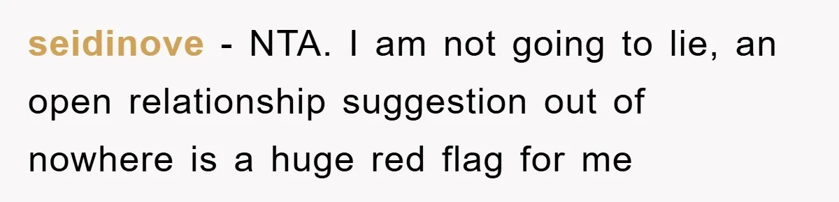 seidinove − NTA. I am not going to lie, an open relationship suggestion out of nowhere is a huge red flag for me