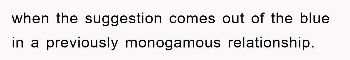 when the suggestion comes out of the blue in a previously monogamous relationship.