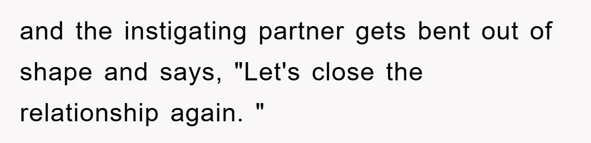 and the instigating partner gets bent out of shape and says, "Let's close the relationship again. "