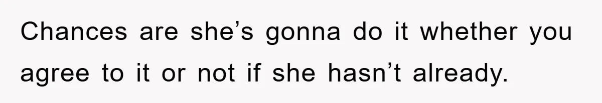 Chances are she’s gonna do it whether you agree to it or not if she hasn’t already.