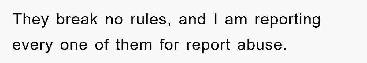 They break no rules, and I am reporting every one of them for report abuse.