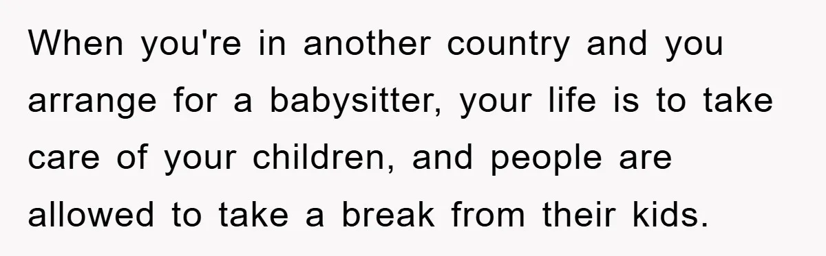 When you're in another country and you arrange for a babysitter, your life is to take care of your children, and people are allowed to take a break from their...