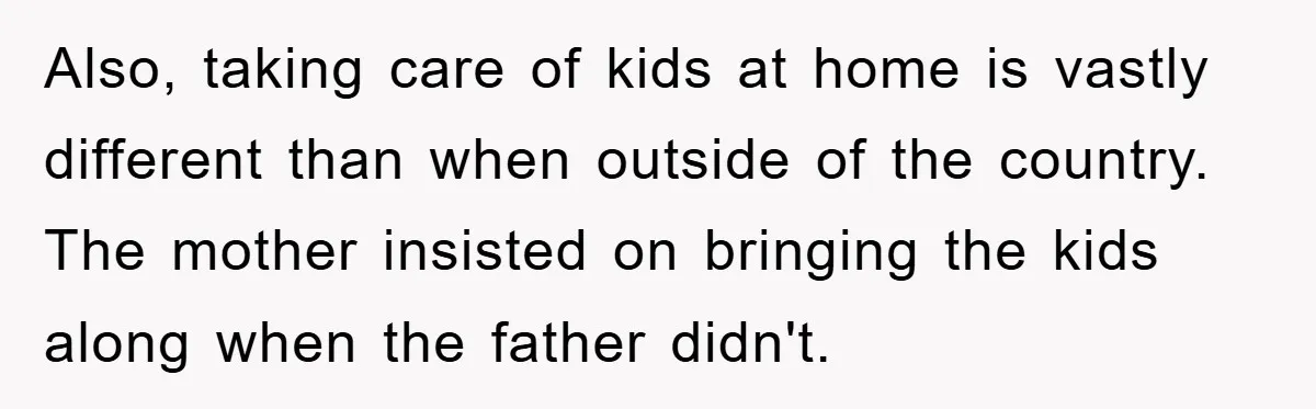 Also, taking care of kids at home is vastly different than when outside of the country. The mother insisted on bringing the kids along when the father didn't.