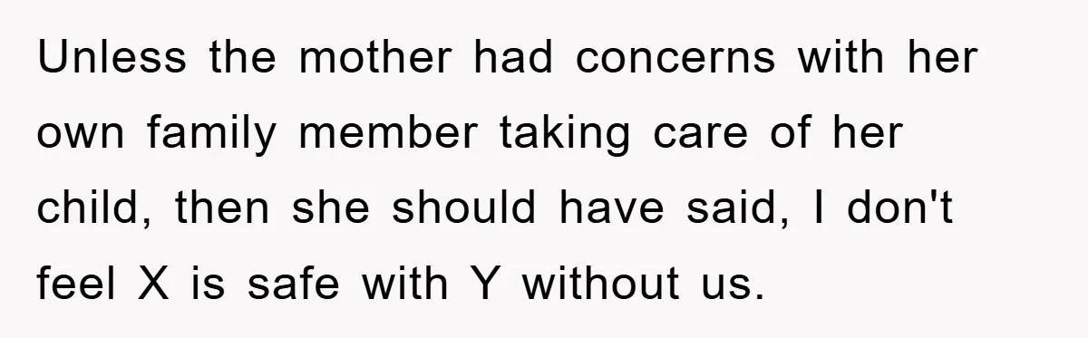 Unless the mother had concerns with her own family member taking care of her child, then she should have said, I don't feel X is safe with Y without us.