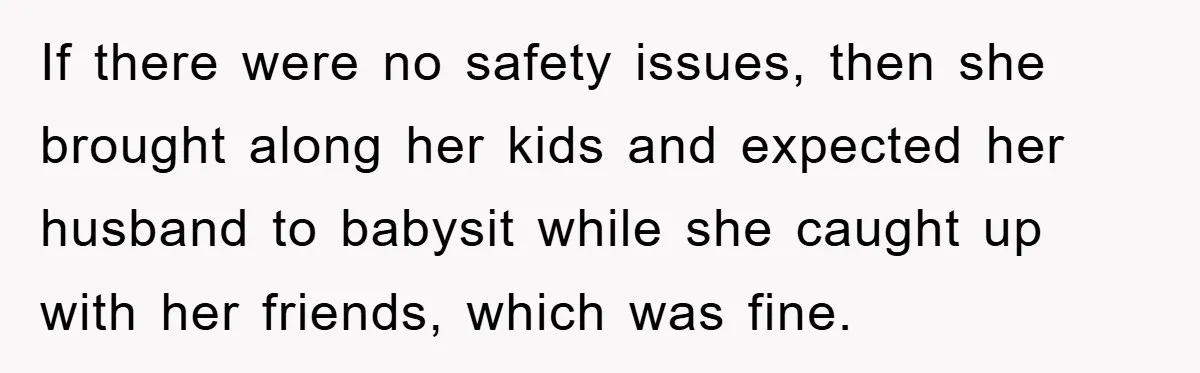 If there were no safety issues, then she brought along her kids and expected her husband to babysit while she caught up with her friends, which was fine.