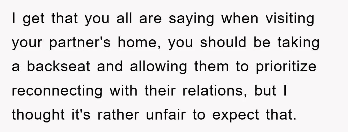I get that you all are saying when visiting your partner's home, you should be taking a backseat and allowing them to prioritize reconnecting with their relations, but I thought...