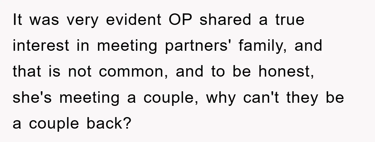 It was very evident OP shared a true interest in meeting partners' family, and that is not common, and to be honest, she's meeting a couple, why can't they be...