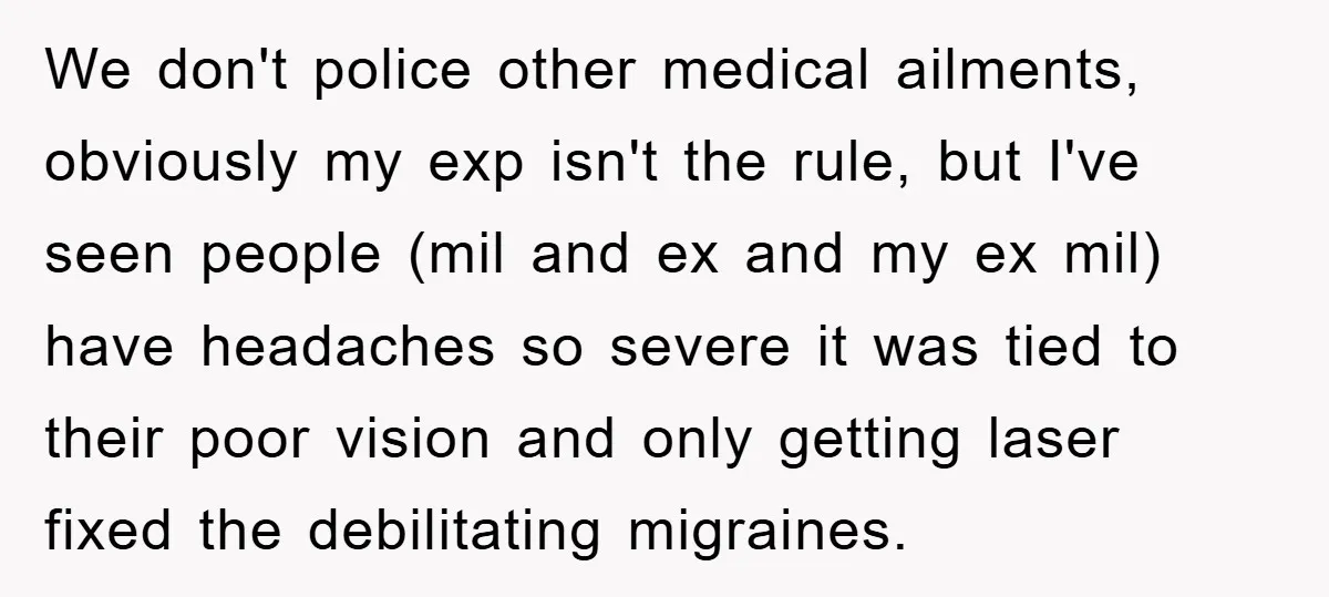 We don't police other medical ailments, obviously my exp isn't the rule, but I've seen people (mil and ex and my ex mil) have headaches so severe it was tied...