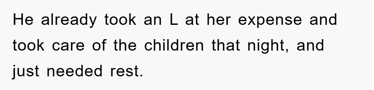 He already took an L at her expense and took care of the children that night, and just needed rest.