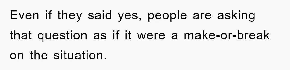 Even if they said yes, people are asking that question as if it were a make-or-break on the situation.