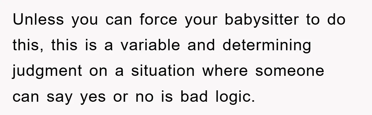 Unless you can force your babysitter to do this, this is a variable and determining judgment on a situation where someone can say yes or no is bad logic.