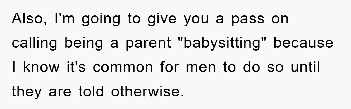 Also, I'm going to give you a pass on calling being a parent "babysitting" because I know it's common for men to do so until they are told otherwise.