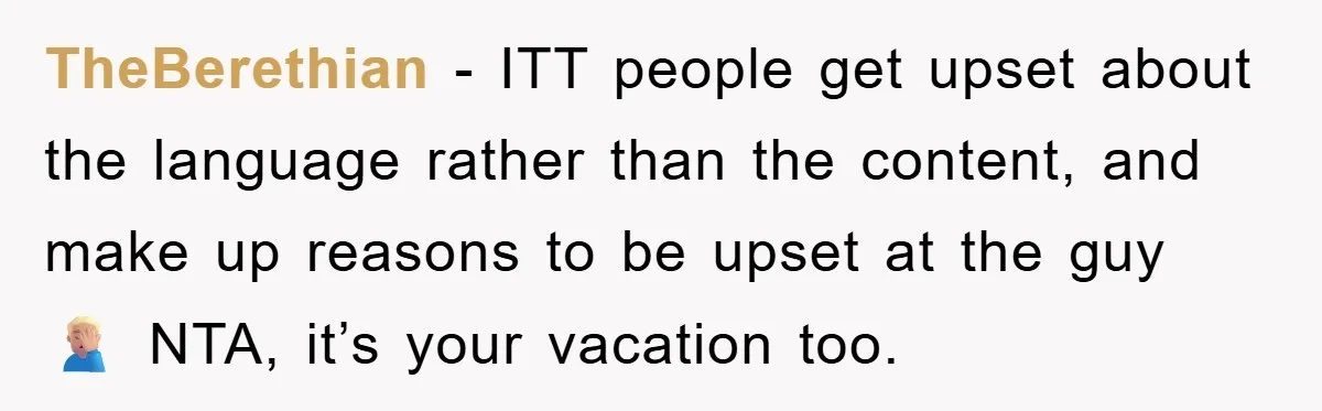 TheBerethian − ITT people get upset about the language rather than the content, and make up reasons to be upset at the guy 🤦🏼‍♂️ NTA, it’s your vacation too.