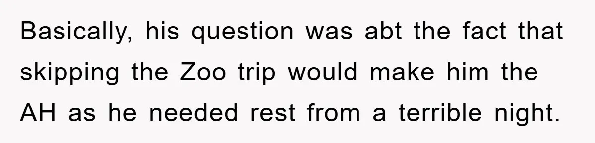 Basically, his question was abt the fact that skipping the Zoo trip would make him the AH as he needed rest from a terrible night.