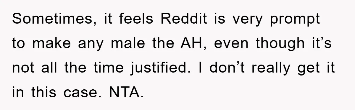 Sometimes, it feels Reddit is very prompt to make any male the AH, even though it’s not all the time justified. I don’t really get it in this case. NTA.