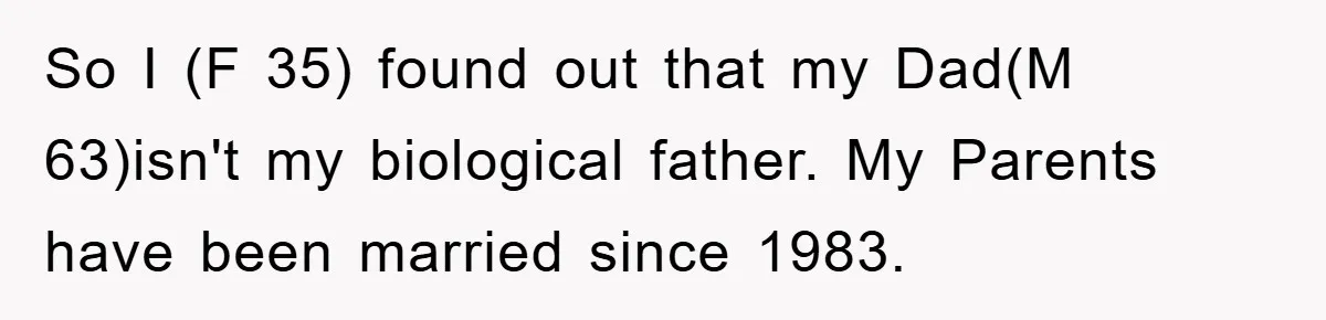 Daughter Uncovers Mom's Decades-Long Cheating Secret And Wrestles With Telling Clueless Dad The Truth So I (F 35) found out that my Dad(M 63)isn't my biological father. My Parents have been married since 1983.