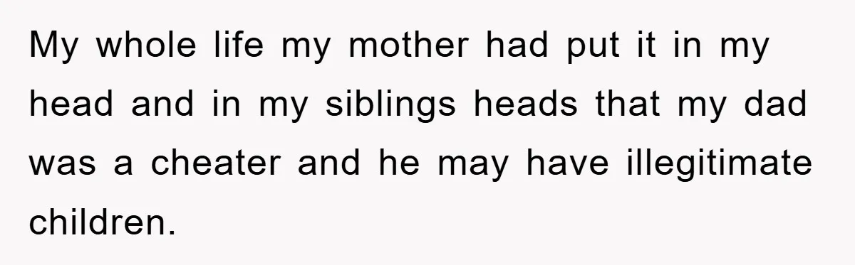 Daughter Uncovers Mom's Decades-Long Cheating Secret And Wrestles With Telling Clueless Dad The Truth My whole life my mother had put it in my head and in my siblings heads that my dad was a cheater and he may have illegitimate children.