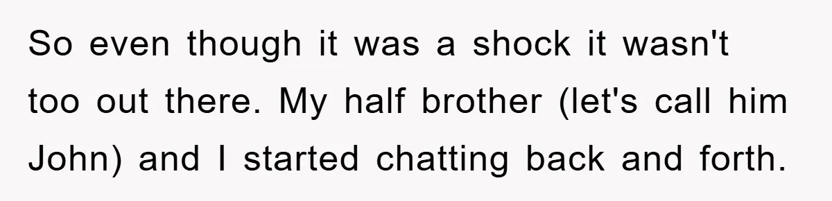 Daughter Uncovers Mom's Decades-Long Cheating Secret And Wrestles With Telling Clueless Dad The Truth So even though it was a shock it wasn't too out there. My half brother (let's call him John) and I started chatting back and forth.