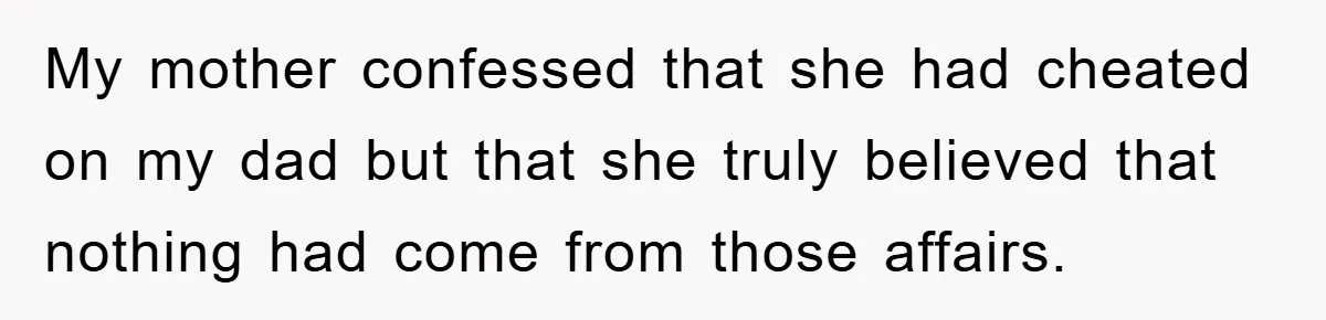 Daughter Uncovers Mom's Decades-Long Cheating Secret And Wrestles With Telling Clueless Dad The Truth My mother confessed that she had cheated on my dad but that she truly believed that nothing had come from those affairs.