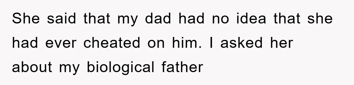 Daughter Uncovers Mom's Decades-Long Cheating Secret And Wrestles With Telling Clueless Dad The Truth She said that my dad had no idea that she had ever cheated on him. I asked her about my biological father