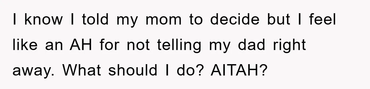 Daughter Uncovers Mom's Decades-Long Cheating Secret And Wrestles With Telling Clueless Dad The Truth I know I told my mom to decide but I feel like an AH for not telling my dad right away. What should I do? AITAH?