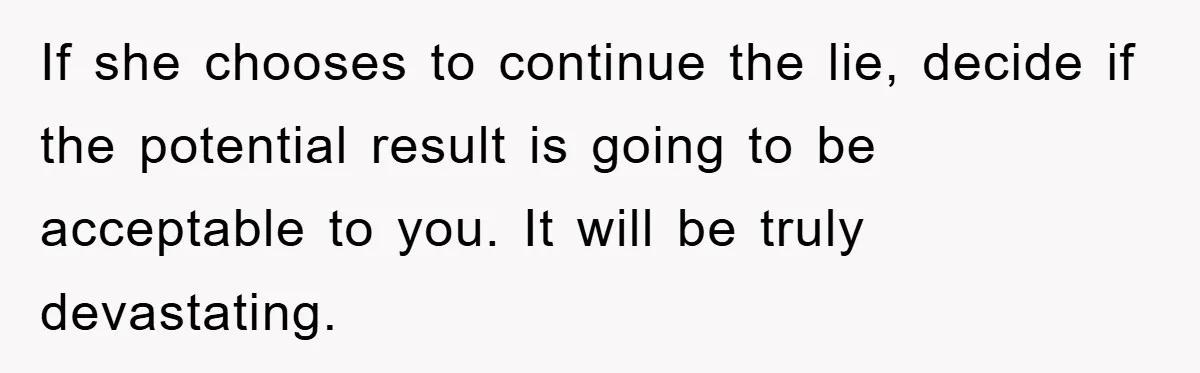Daughter Uncovers Mom's Decades-Long Cheating Secret And Wrestles With Telling Clueless Dad The Truth If she chooses to continue the lie, decide if the potential result is going to be acceptable to you. It will be truly devastating.
