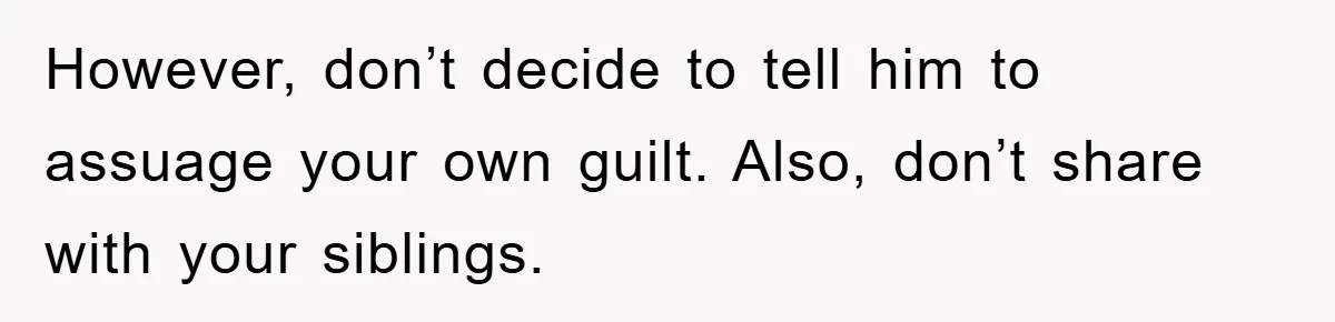 Daughter Uncovers Mom's Decades-Long Cheating Secret And Wrestles With Telling Clueless Dad The Truth However, don’t decide to tell him to assuage your own guilt. Also, don’t share with your siblings.