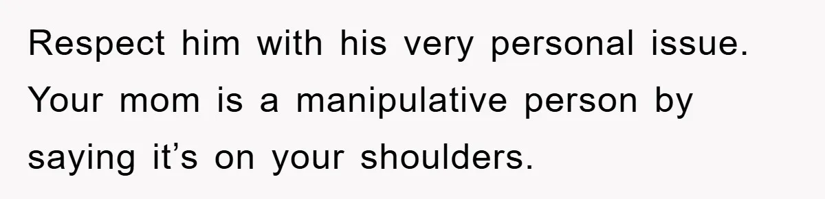 Daughter Uncovers Mom's Decades-Long Cheating Secret And Wrestles With Telling Clueless Dad The Truth Respect him with his very personal issue. Your mom is a manipulative person by saying it’s on your shoulders.