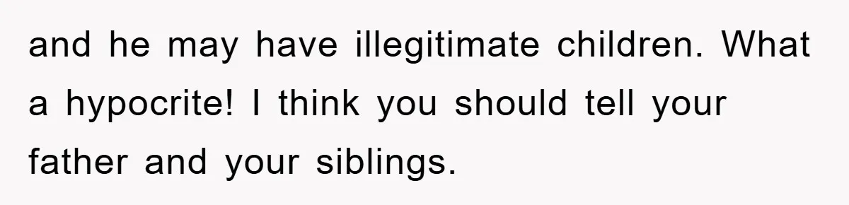 Daughter Uncovers Mom's Decades-Long Cheating Secret And Wrestles With Telling Clueless Dad The Truth and he may have illegitimate children. What a hypocrite! I think you should tell your father and your siblings.