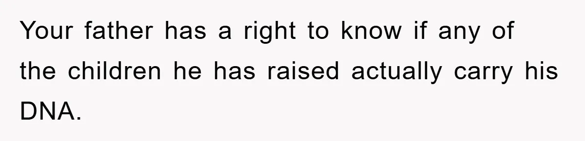 Daughter Uncovers Mom's Decades-Long Cheating Secret And Wrestles With Telling Clueless Dad The Truth Your father has a right to know if any of the children he has raised actually carry his DNA.