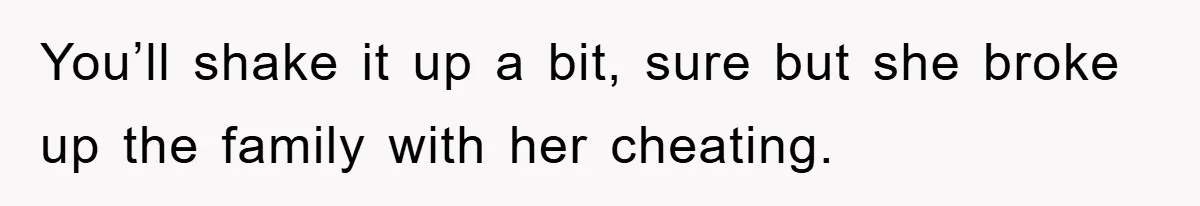 Daughter Uncovers Mom's Decades-Long Cheating Secret And Wrestles With Telling Clueless Dad The Truth You’ll shake it up a bit, sure but she broke up the family with her cheating.