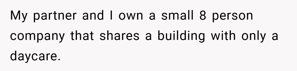 My partner and I own a small 8 person company that shares a building with only a daycare.