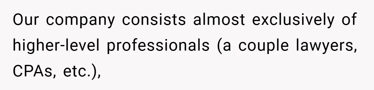 Our company consists almost exclusively of higher-level professionals (a couple lawyers, CPAs, etc.),