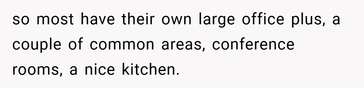 so most have their own large office plus, a couple of common areas, conference rooms, a nice kitchen.