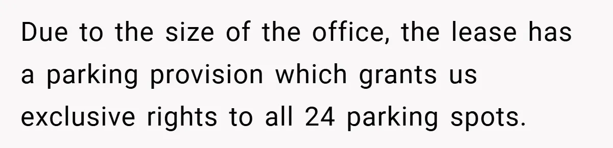 Due to the size of the office, the lease has a parking provision which grants us exclusive rights to all 24 parking spots.
