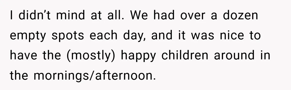 I didn’t mind at all. We had over a dozen empty spots each day, and it was nice to have the (mostly) happy children around in the mornings/afternoon.