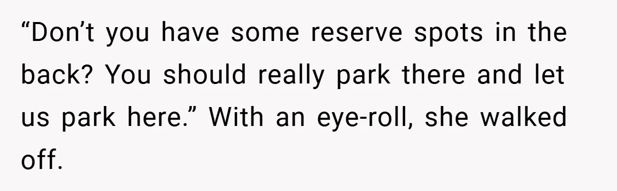 “Don’t you have some reserve spots in the back? You should really park there and let us park here.” With an eye-roll, she walked off.
