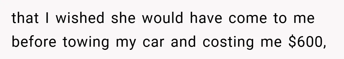 that I wished she would have come to me before towing my car and costing me $600,