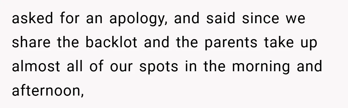 asked for an apology, and said since we share the backlot and the parents take up almost all of our spots in the morning and afternoon,